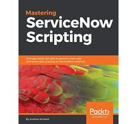 Mastering ServiceNow Scripting: Leverage JavaScript APIs to perform client-side and server-side scripting on ServiceNow instances