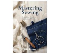 Mastering Sewing: From First Stitch to Professional Finish