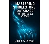 MASTERING SINGLESTORE DATABASE: DISTRIBUTED SQL AT SCALE: Deploy, optimize, and scale hybrid transactional/analytical workloads with columnstore, rowstore, and cloud-native architecture