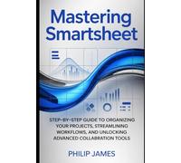 Mastering SmartSheet: Step-by-Step Guide to Organizing Your Projects, Streamlining Workflows, and Unlocking Advanced Collaboration Tools