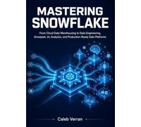 Mastering Snowflake: From Cloud Data Warehousing to Data Engineering, Snowpark, AI, Analytics, and Production-Ready Data Platforms