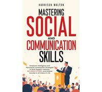 Mastering Social And Communication Skills: Emotional Intelligence and Persuasive Conversation Strategies to Build Rapport Instantly, Influence Others, ... (Social Skills and Communication Strategies)
