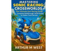 Mastering Sonic Racing: CrossWorlds - The Ultimate Kart Racing Guide: Complete Walkthrough, Build Guides & Hidden Track Secrets