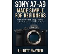 Mastering Sony Alpha: A7-A9 User Guide: A Complete Guide to Setup, Shooting Modes, Autofocus, and Video Features
