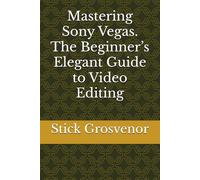Mastering Sony Vegas. The Beginner’s Elegant Guide to Video Editing