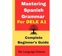 Mastering Spanish Grammar for DELE A1: A comprehensive grammar resource for beginner level Spanish learners, useful for students, professionals and language enthusiasts