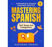 Mastering Spanish Verb Tenses and Conjugations, Book 2: Intermediate Spanish Grammar Practice, Commands, the Subjunctive, Conditional, and Perfect Tenses