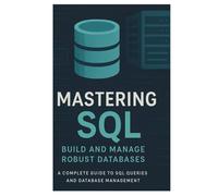 MASTERING SQL: BUILD AND MANAGE ROBUST DATABASES: A Complete Guide to SQL Queries and Database Management