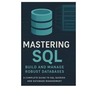 MASTERING SQL: BUILD AND MANAGE ROBUST DATABASES: A Complete Guide to SQL Queries and Database Management