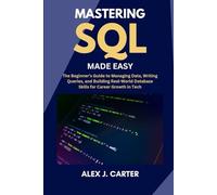 MASTERING SQL MADE EASY: The Beginner’s Guide to Managing Data, Writing Queries, and Building Real-World Database Skills for Career Growth in Tech