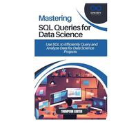 MASTERING SQL QUERIES FOR DATA SCIENCE: Use SQL to Efficiently Query and Analyze Data for Data Science Projects