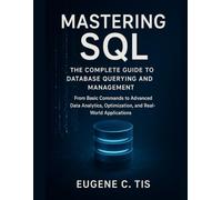 Mastering SQL: The Complete Guide to Database Querying and Management: From Basic Commands to Advanced Data Analytics, Optimization, and Real-World Applications