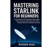 Mastering Starlink for Beginners: A Comprehensive User Guide with Step-by-Step Setup Instructions, Expert Tips, and Troubleshooting Solutions for Reliable Connectivity
