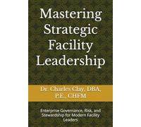 Mastering Strategic Facility Leadership: Enterprise Governance, Risk, and Stewardship for Modern Facility Leaders (Dr. Charles Clay’s Leadership Series)
