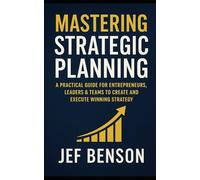 Mastering Strategic Planning: A Practical Guide for Entrepreneurs, Leaders & Teams to Create and Execute Winning Strategy