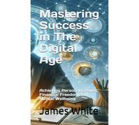 Mastering Success in The Digital Age: Achieving Personal Growth, Financial Freedom and Mental Wellbeing