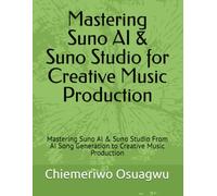 Mastering Suno AI & Suno Studio for Creative Music Production: Mastering Suno AI & Suno Studio From AI Song Generation to Creative Music Production (Suno Stuio a Tool for Music creation using AI)
