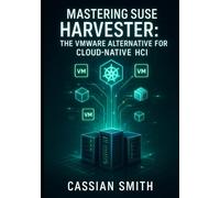 MASTERING SUSE HARVESTER: THE VMWARE ALTERNATIVE FOR CLOUD-NATIVE HCI: Build Hyperconverged Infrastructure with Kubernetes and KubeVirt. VM Management, Storage, Networking, and Production Deployment
