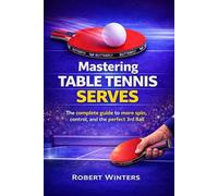 Mastering Table Tennis Serves: The Complete Guide to Spin, Control, and the Perfect Third Ball (Tabletennis Mastery)