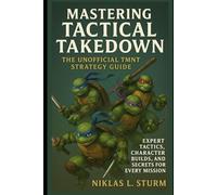 Mastering Tactical Takedown - The Unofficial TMNT Strategy Guide: Expert Tactics, Character Builds, and Secrets for Every Mission