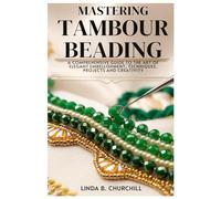 MASTERING TAMBOUR BEADING: A Comprehensive Guide to the Art of Elegant Embellishment, Techniques, Projects and Creativity