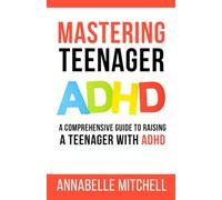 Mastering Teenager ADHD: A Comprehensive Guide to Raising a Teenager with ADHD