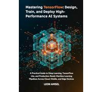 Mastering TensorFlow: Design, Train, and Deploy High-Performance AI Systems: A Practical Guide to Deep Learning, TensorFlow Lite, and Production-Ready Machine Learning Pipelines Across Cloud, Mobile.