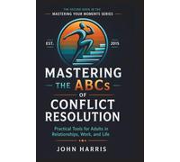 Mastering The ABCs of Conflict Resolution: Practical Tools for Adults in relationships, Work, and Life (Mastering Your Moments)