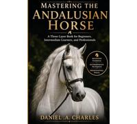 Mastering the Andalusian Horse: A Three-Layer Book for Beginners, Intermediate Learners, and Professionals