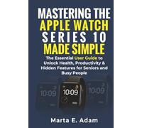 Mastering the Apple Watch Series 10 Made Simple:: The Essential User Guide to Unlock Health, Productivity & Hidden Features for Seniors and Busy People