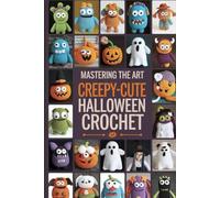 Mastering the Art Creepy-Cute Halloween Crochet: 18 Spooky & Adorable Crochet Patterns for Monsters, Ghosts, Pumpkins, Witches & More