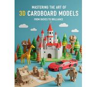 Mastering the Art of 3D Cardboard Models: From Basics to Brilliance: Learn the Art of Building 3D Creations