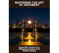 Mastering The Art Of Argument: Essential Tactics For Winning Careers And Relationships