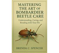 MASTERING THE ART OF BOMBARDIER BEETLES CARE: Understanding, Caring, And Bonding With Your Pet