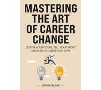Mastering the Art of Career Change: Design Your Future, Tell Your Story, and Build a Career You Love