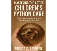 MASTERING THE ART OF CHILDREN'S PYTHON CARE: Understanding, Caring and Bonding with Your Pet