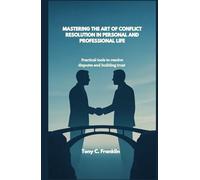 MASTERING THE ART OF CONFLICT RESOLUTION IN PERSONAL AND PROFESSIONAL LIFE: Practical tools to resolve disputes and building trust