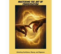 MASTERING THE ART OF CONVERSATION Unlocking Confidence, Fluency, and Eloquence
