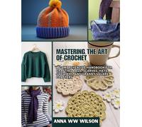 Mastering the Art of Crochet: A Comprehensive Handbook for Crafting Bags, Scarves, Hats, Sweaters, and Granny Square Coasters
