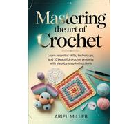 Mastering the Art of Crochet: Learn Essential Skills, Techniques, and 10 Beautiful Crochet Projects with Step-by-Step Instructions