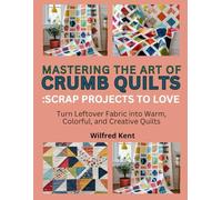 MASTERING THE ART OF CRUMB QUILTS: SCRAP PROJECTS TO LOVE: Turn Leftover Fabric into Warm, Colorful, and Creative Quilts