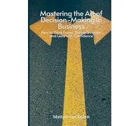 Mastering the Art of Decision-Making in Business: How to Think Faster, Decide Smarter, and Lead with Confidence