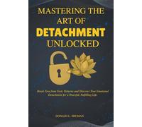 Mastering The Art of Detachment Unlocked: Break Free from Toxic Patterns and Discover True Emotional Detachment for a Peaceful, Fulfilling Life.