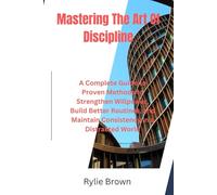 Mastering The Art Of Discipline: A Complete Guide to Proven Methods to Strengthen Willpower, Build Better Routines, and Maintain Consistency in a Distracted World