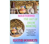 MASTERING THE ART OF DRUM MAKING: From Raw Materials To Rhythmic Masterpieces - The Ultimate Drum Maker’s Handbook