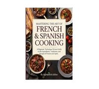 Mastering the Art of French & Spanish Cooking: A Regional, Technique-Driven Guide to the Ingredients, Traditions, and Recipes of France and Spain