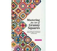 Mastering the Art of Granny Squares: Learn Classic and Contemporary Motifs for Afghans, Home Decor, and Wearables