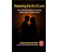 Mastering the Art of Love: The Ultimate Guide to Guide to Lasting Meaningful Relationships