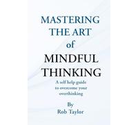 Mastering The Art Of Mindful Thinking: A self help guide to overcome your overthinking