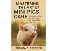MASTERING THE ART OF MINI PIGS CARE: Understanding, Caring, And Bonding With Your Pet